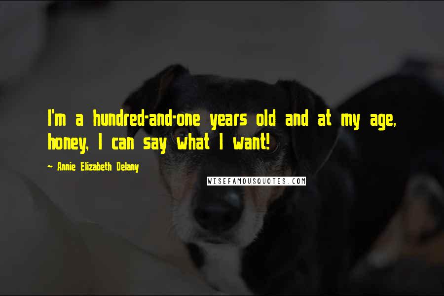 Annie Elizabeth Delany Quotes: I'm a hundred-and-one years old and at my age, honey, I can say what I want!