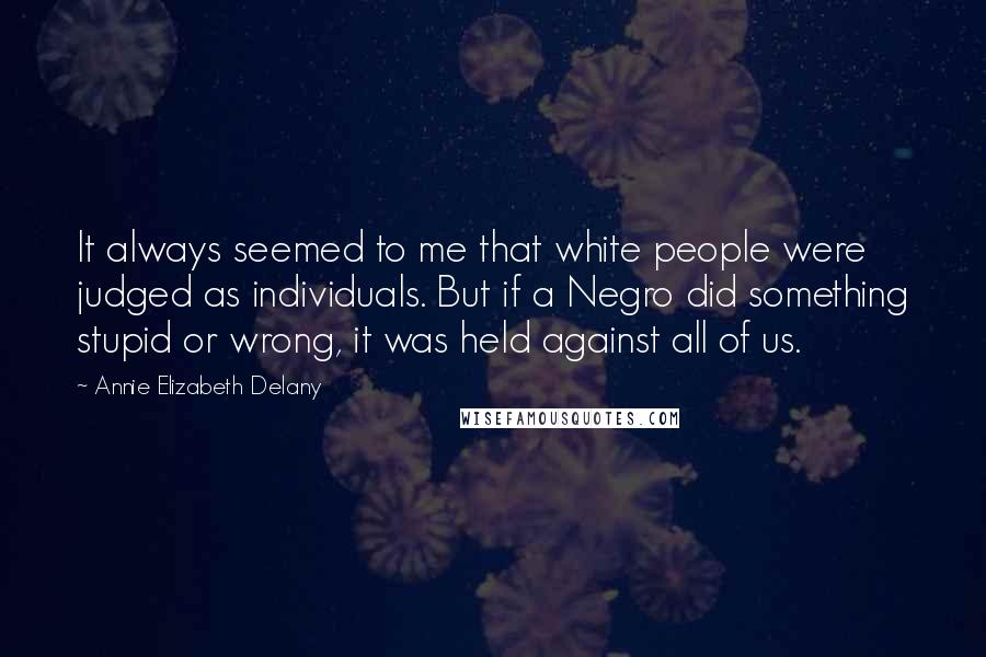 Annie Elizabeth Delany Quotes: It always seemed to me that white people were judged as individuals. But if a Negro did something stupid or wrong, it was held against all of us.
