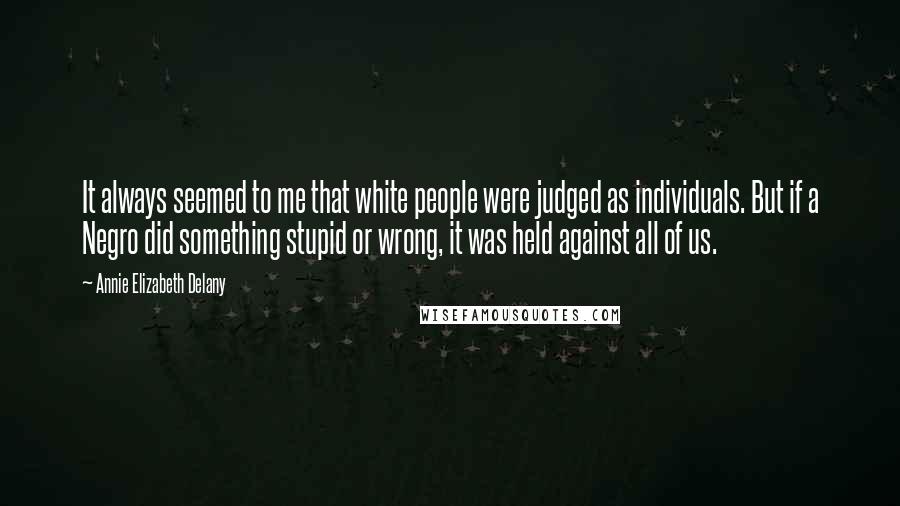 Annie Elizabeth Delany Quotes: It always seemed to me that white people were judged as individuals. But if a Negro did something stupid or wrong, it was held against all of us.