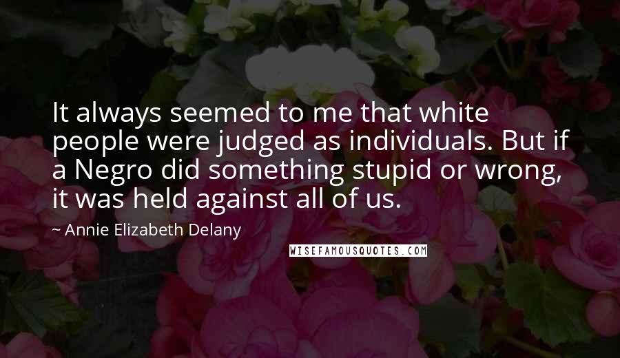 Annie Elizabeth Delany Quotes: It always seemed to me that white people were judged as individuals. But if a Negro did something stupid or wrong, it was held against all of us.