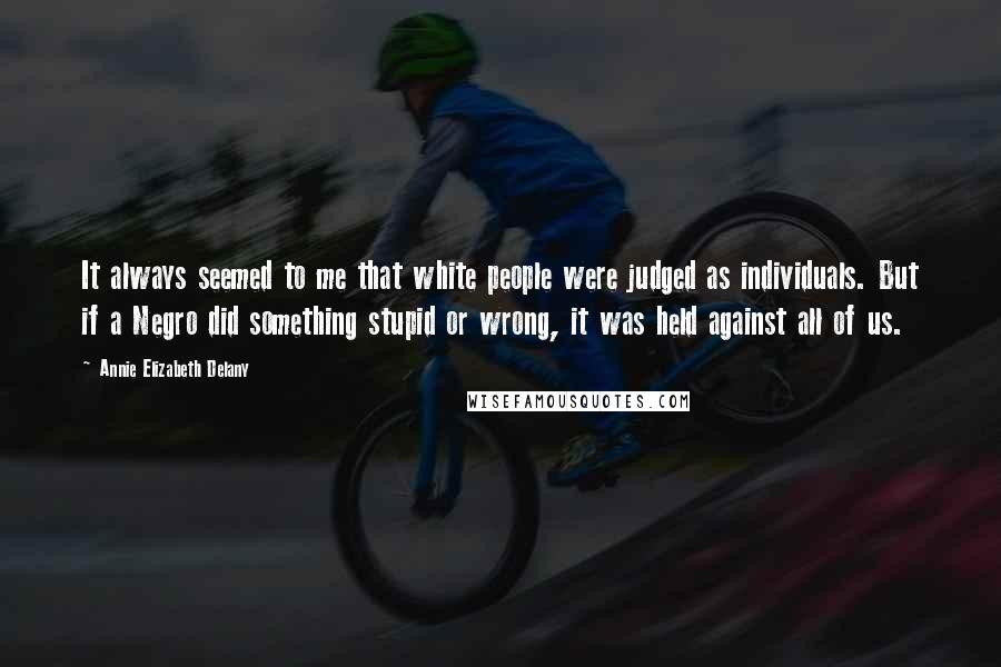 Annie Elizabeth Delany Quotes: It always seemed to me that white people were judged as individuals. But if a Negro did something stupid or wrong, it was held against all of us.