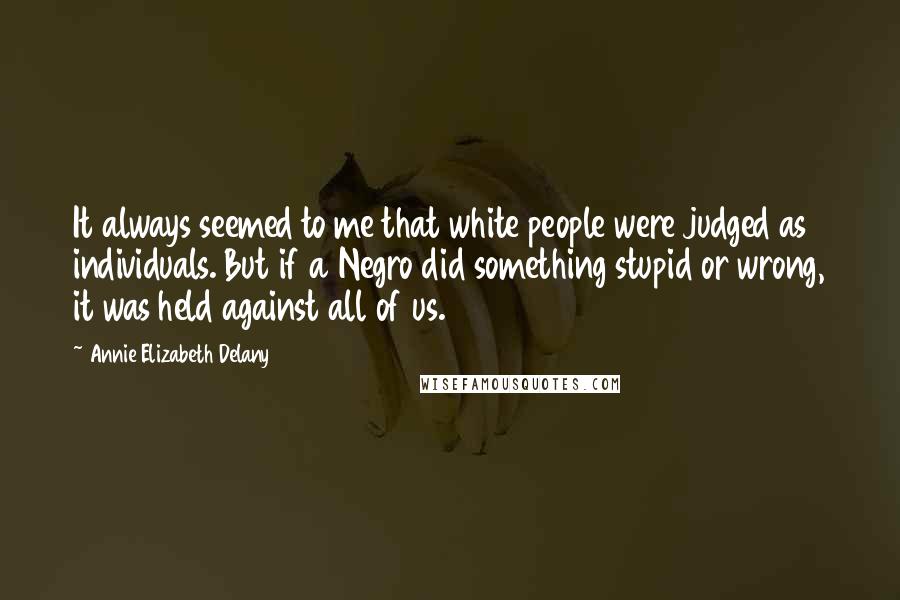 Annie Elizabeth Delany Quotes: It always seemed to me that white people were judged as individuals. But if a Negro did something stupid or wrong, it was held against all of us.