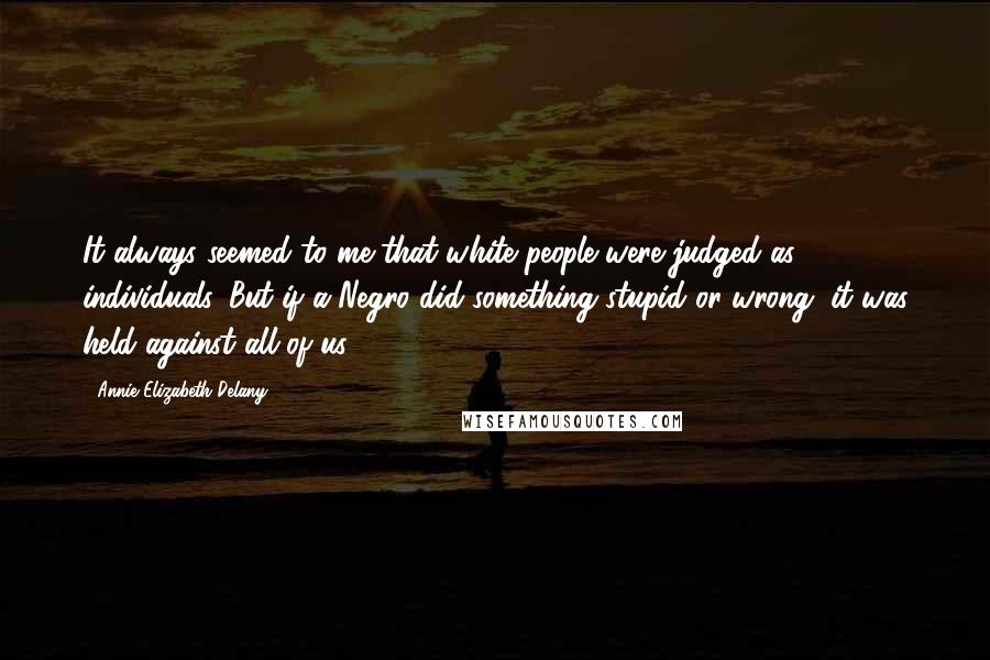 Annie Elizabeth Delany Quotes: It always seemed to me that white people were judged as individuals. But if a Negro did something stupid or wrong, it was held against all of us.