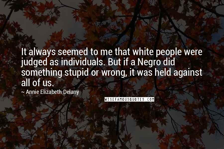 Annie Elizabeth Delany Quotes: It always seemed to me that white people were judged as individuals. But if a Negro did something stupid or wrong, it was held against all of us.