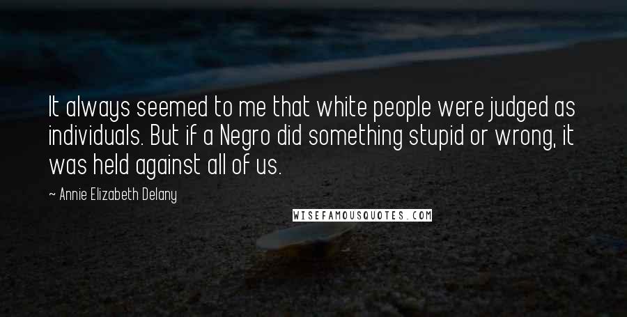 Annie Elizabeth Delany Quotes: It always seemed to me that white people were judged as individuals. But if a Negro did something stupid or wrong, it was held against all of us.