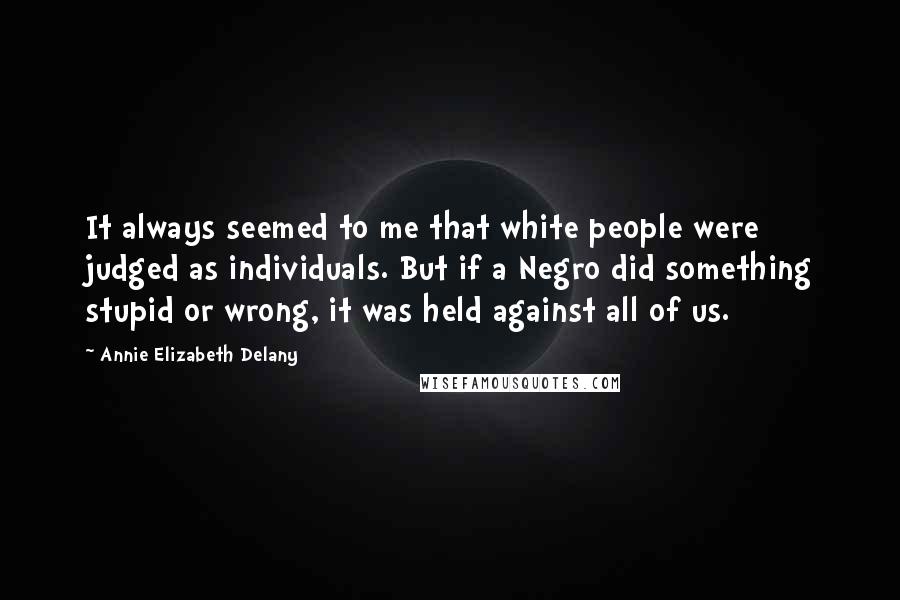 Annie Elizabeth Delany Quotes: It always seemed to me that white people were judged as individuals. But if a Negro did something stupid or wrong, it was held against all of us.