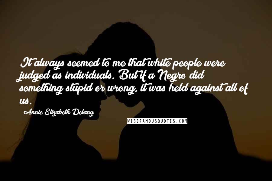 Annie Elizabeth Delany Quotes: It always seemed to me that white people were judged as individuals. But if a Negro did something stupid or wrong, it was held against all of us.
