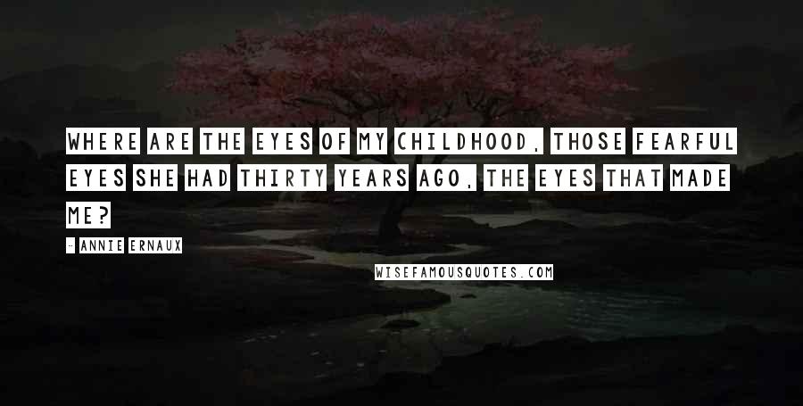 Annie Ernaux Quotes: Where are the eyes of my childhood, those fearful eyes she had thirty years ago, the eyes that made me?