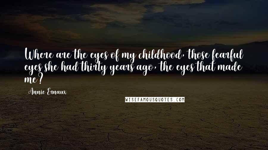 Annie Ernaux Quotes: Where are the eyes of my childhood, those fearful eyes she had thirty years ago, the eyes that made me?