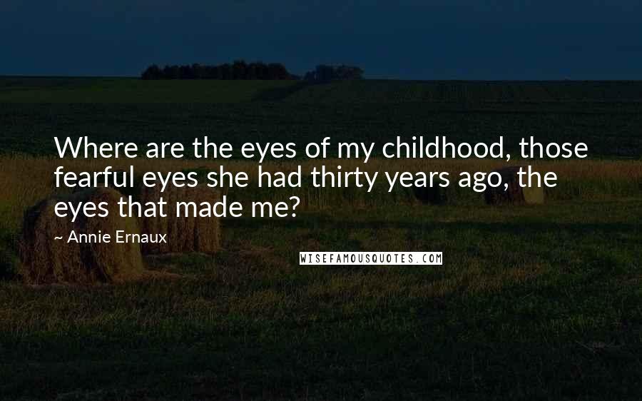 Annie Ernaux Quotes: Where are the eyes of my childhood, those fearful eyes she had thirty years ago, the eyes that made me?