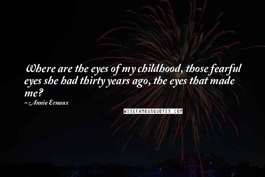 Annie Ernaux Quotes: Where are the eyes of my childhood, those fearful eyes she had thirty years ago, the eyes that made me?