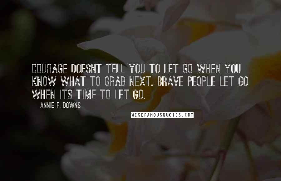 Annie F. Downs Quotes: Courage doesnt tell you to let go when you know what to grab next. Brave people let go when its time to let go.