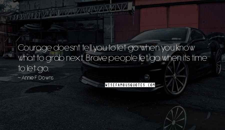 Annie F. Downs Quotes: Courage doesnt tell you to let go when you know what to grab next. Brave people let go when its time to let go.