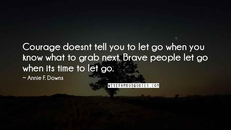 Annie F. Downs Quotes: Courage doesnt tell you to let go when you know what to grab next. Brave people let go when its time to let go.