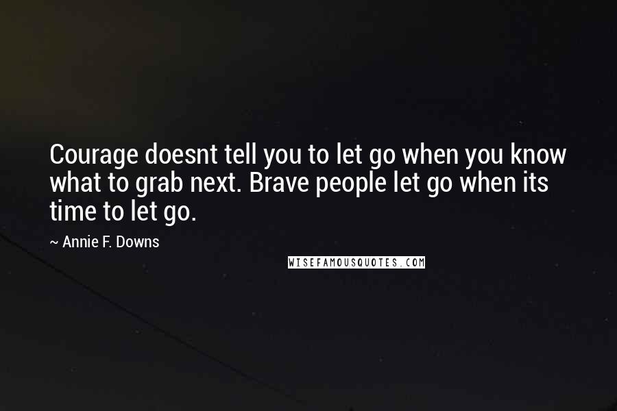 Annie F. Downs Quotes: Courage doesnt tell you to let go when you know what to grab next. Brave people let go when its time to let go.
