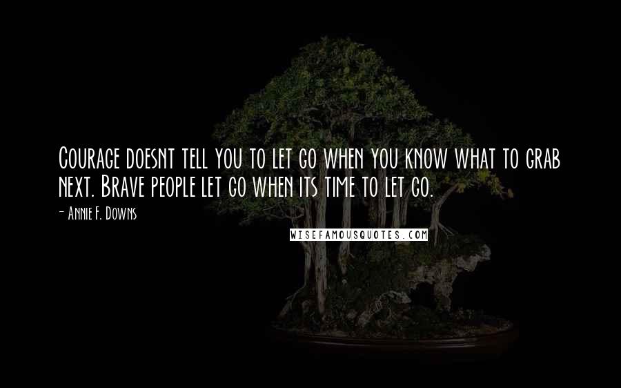 Annie F. Downs Quotes: Courage doesnt tell you to let go when you know what to grab next. Brave people let go when its time to let go.