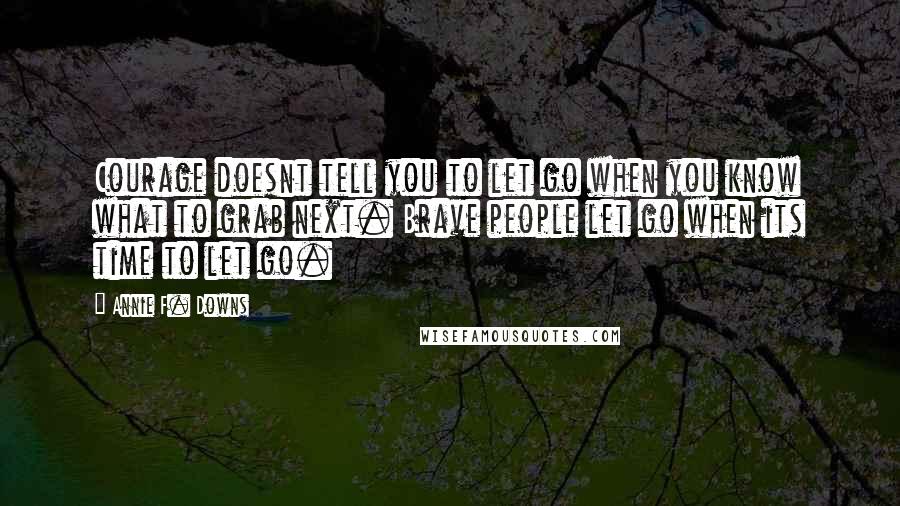 Annie F. Downs Quotes: Courage doesnt tell you to let go when you know what to grab next. Brave people let go when its time to let go.