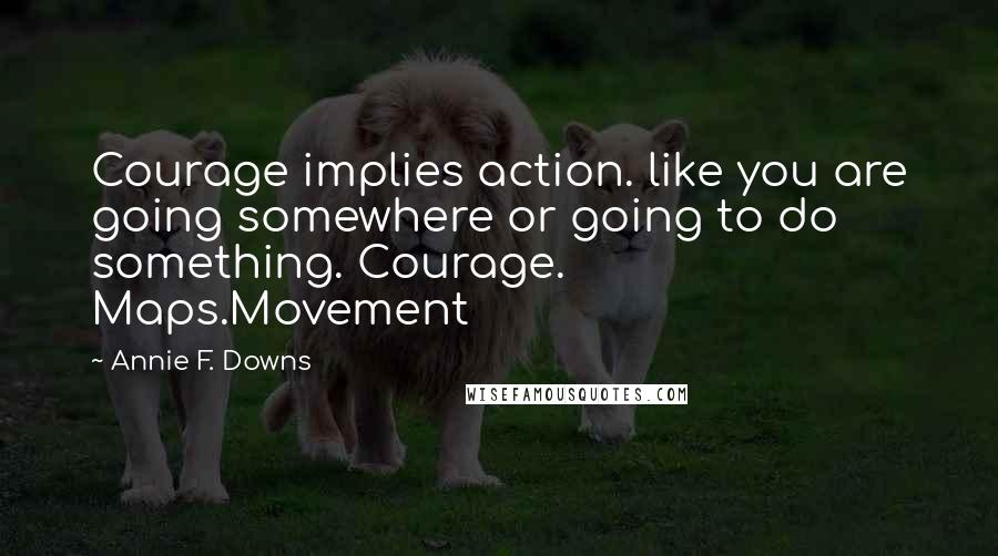 Annie F. Downs Quotes: Courage implies action. like you are going somewhere or going to do something. Courage. Maps.Movement