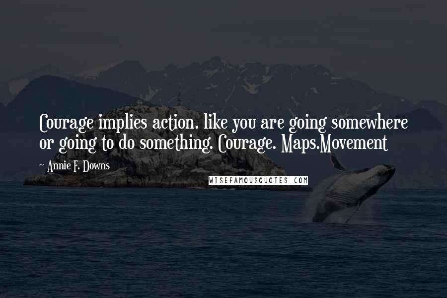 Annie F. Downs Quotes: Courage implies action. like you are going somewhere or going to do something. Courage. Maps.Movement