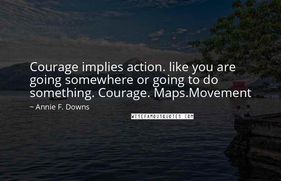 Annie F. Downs Quotes: Courage implies action. like you are going somewhere or going to do something. Courage. Maps.Movement