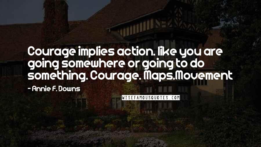 Annie F. Downs Quotes: Courage implies action. like you are going somewhere or going to do something. Courage. Maps.Movement