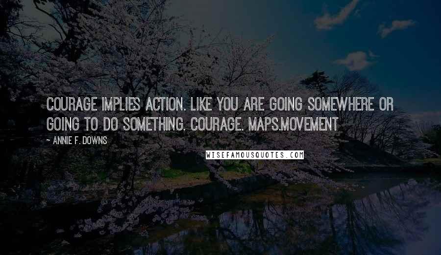 Annie F. Downs Quotes: Courage implies action. like you are going somewhere or going to do something. Courage. Maps.Movement