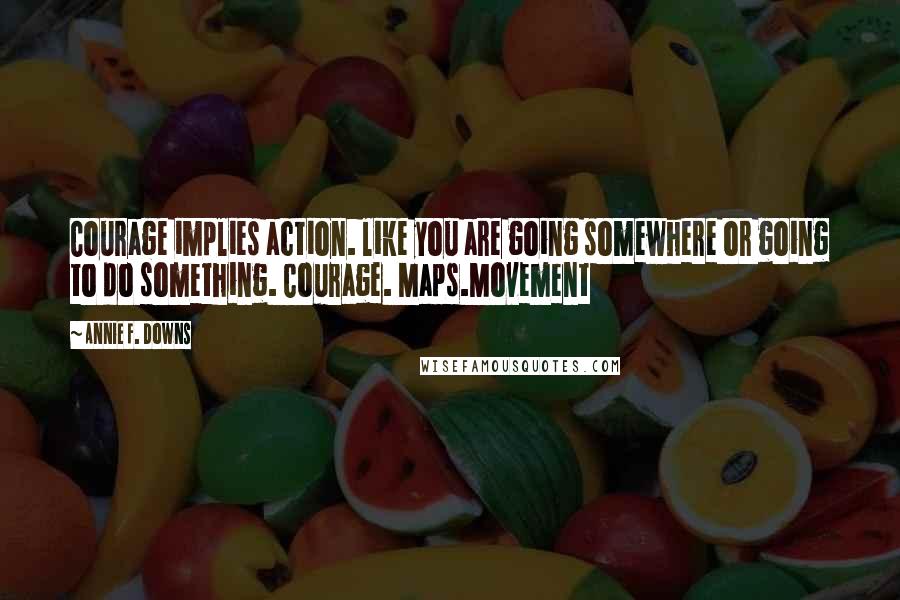 Annie F. Downs Quotes: Courage implies action. like you are going somewhere or going to do something. Courage. Maps.Movement