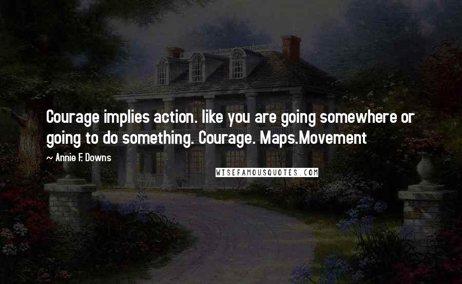 Annie F. Downs Quotes: Courage implies action. like you are going somewhere or going to do something. Courage. Maps.Movement