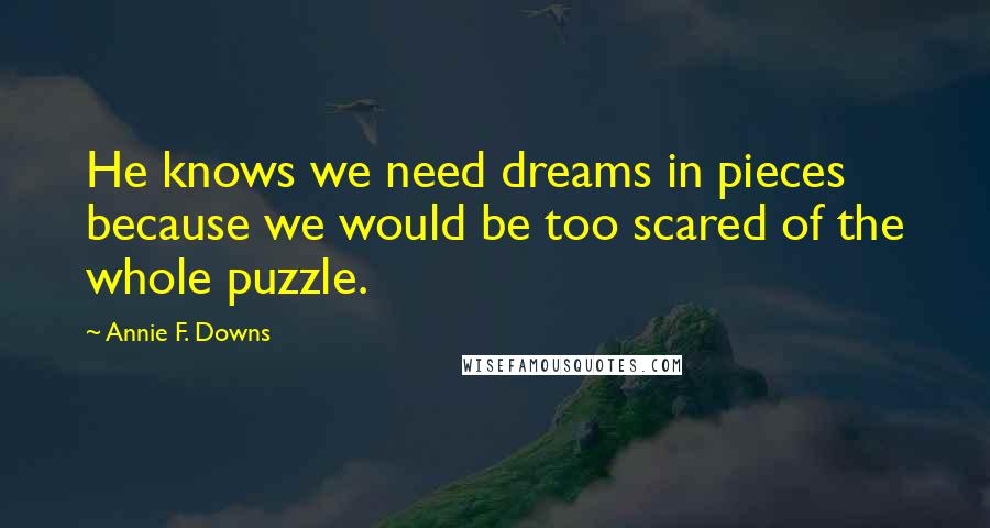 Annie F. Downs Quotes: He knows we need dreams in pieces because we would be too scared of the whole puzzle.