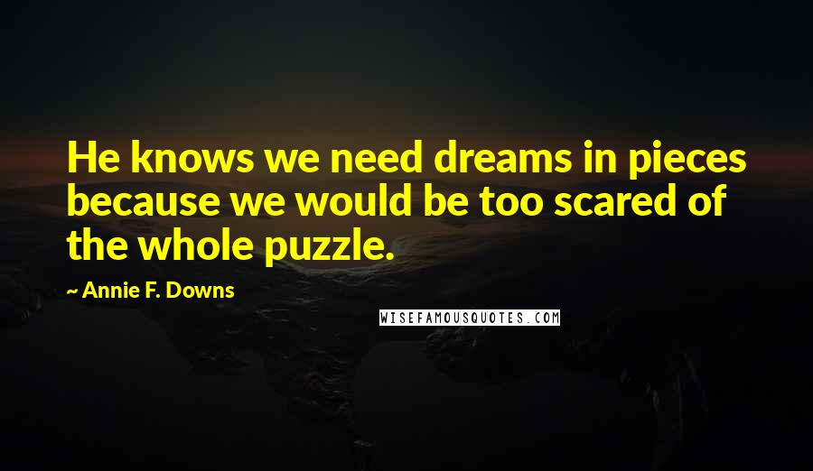 Annie F. Downs Quotes: He knows we need dreams in pieces because we would be too scared of the whole puzzle.