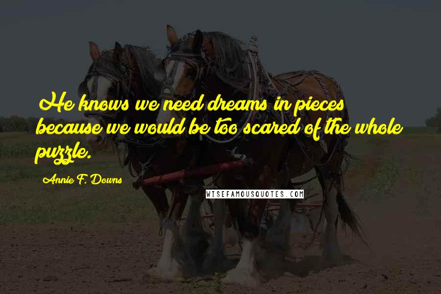 Annie F. Downs Quotes: He knows we need dreams in pieces because we would be too scared of the whole puzzle.