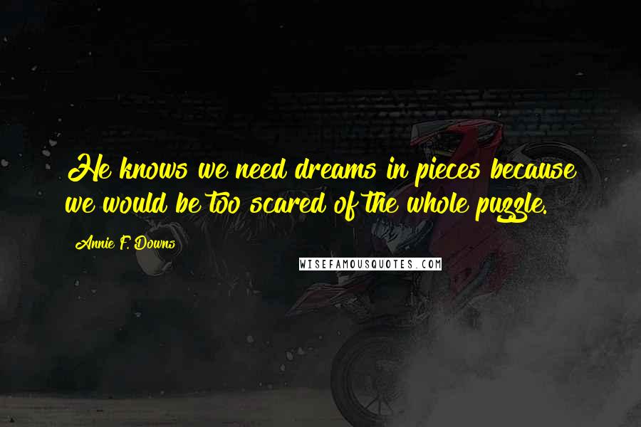 Annie F. Downs Quotes: He knows we need dreams in pieces because we would be too scared of the whole puzzle.