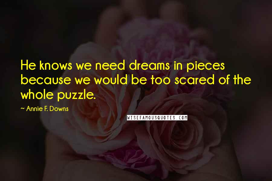 Annie F. Downs Quotes: He knows we need dreams in pieces because we would be too scared of the whole puzzle.