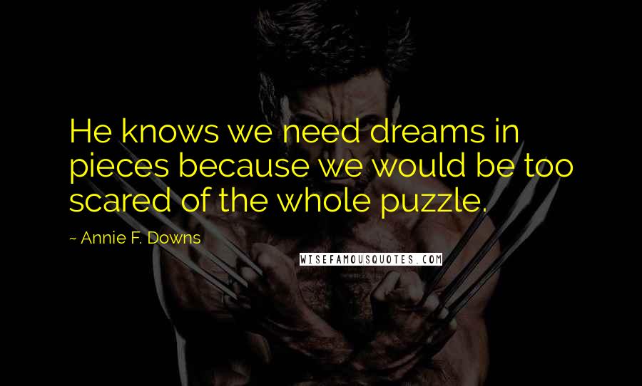 Annie F. Downs Quotes: He knows we need dreams in pieces because we would be too scared of the whole puzzle.