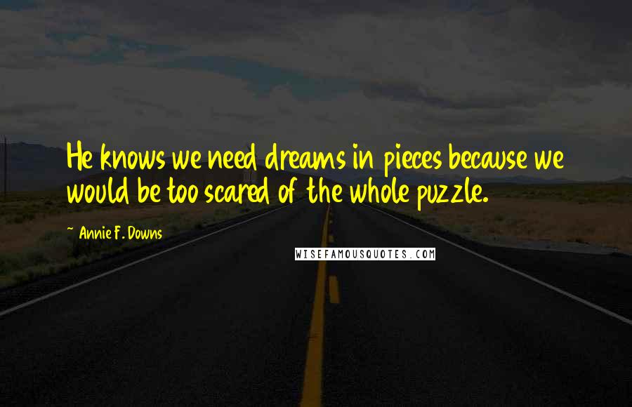 Annie F. Downs Quotes: He knows we need dreams in pieces because we would be too scared of the whole puzzle.