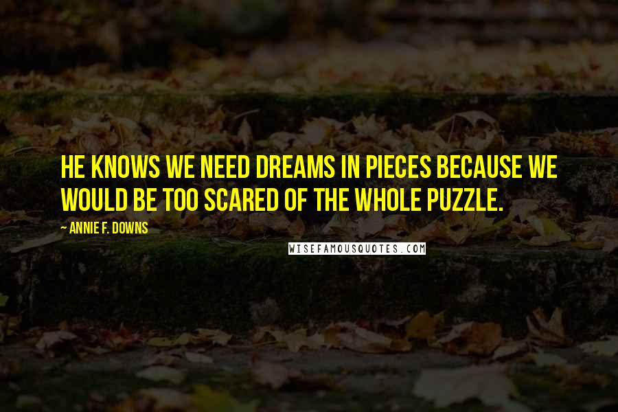 Annie F. Downs Quotes: He knows we need dreams in pieces because we would be too scared of the whole puzzle.