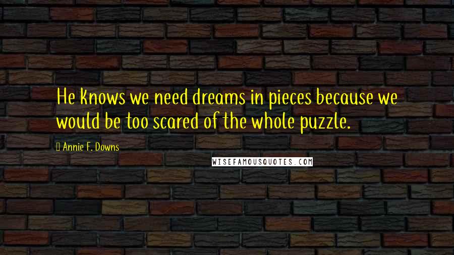 Annie F. Downs Quotes: He knows we need dreams in pieces because we would be too scared of the whole puzzle.