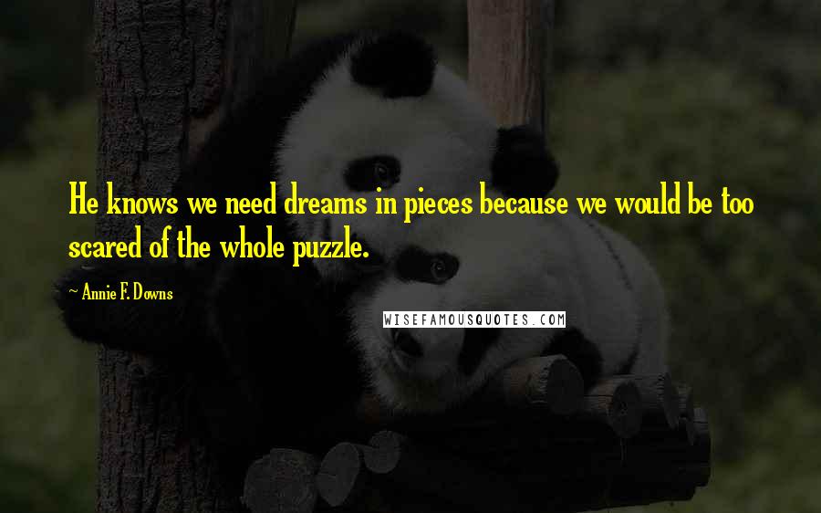 Annie F. Downs Quotes: He knows we need dreams in pieces because we would be too scared of the whole puzzle.