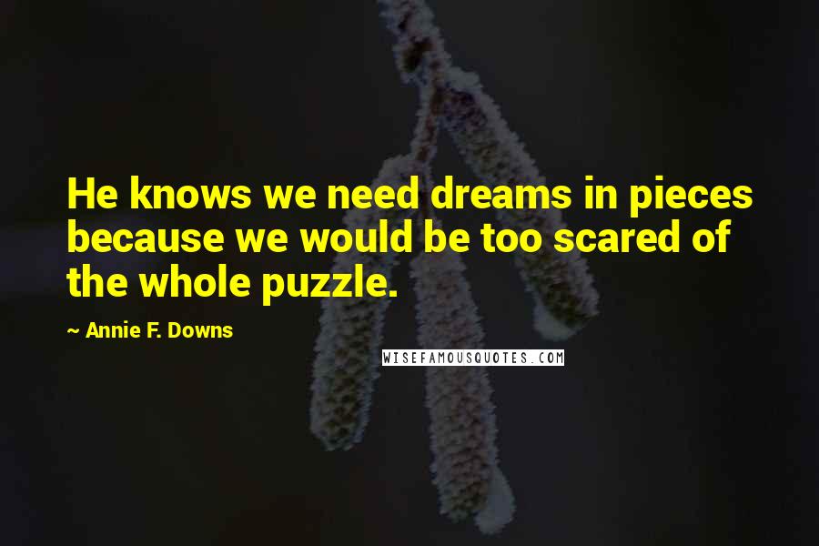 Annie F. Downs Quotes: He knows we need dreams in pieces because we would be too scared of the whole puzzle.