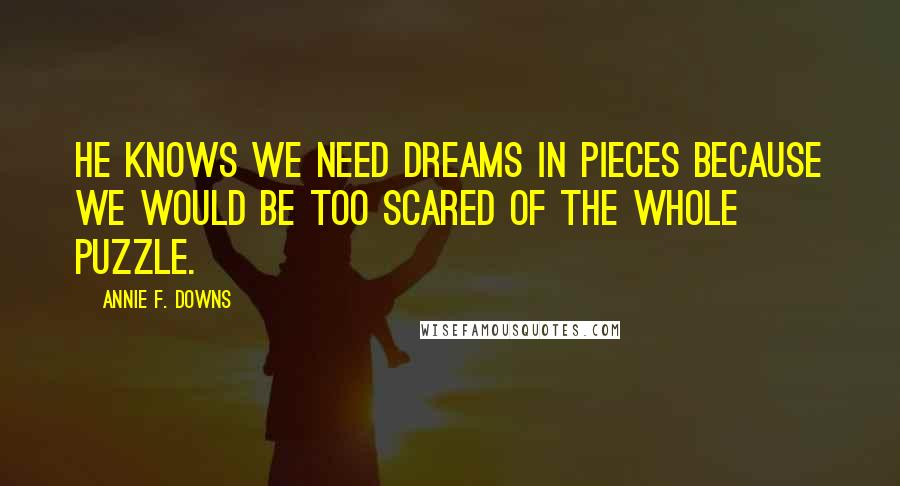 Annie F. Downs Quotes: He knows we need dreams in pieces because we would be too scared of the whole puzzle.