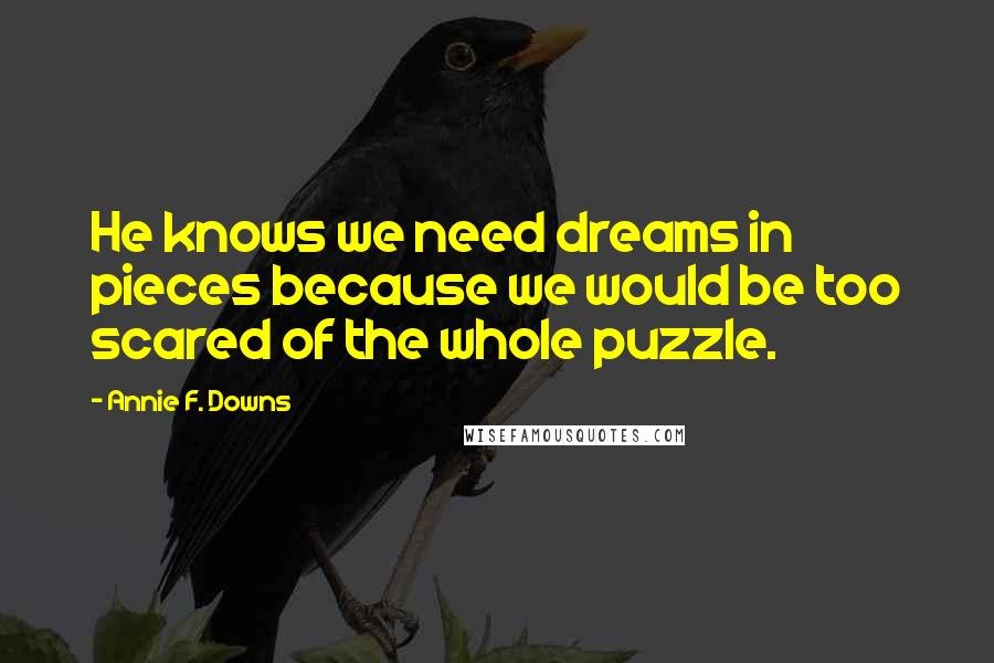 Annie F. Downs Quotes: He knows we need dreams in pieces because we would be too scared of the whole puzzle.