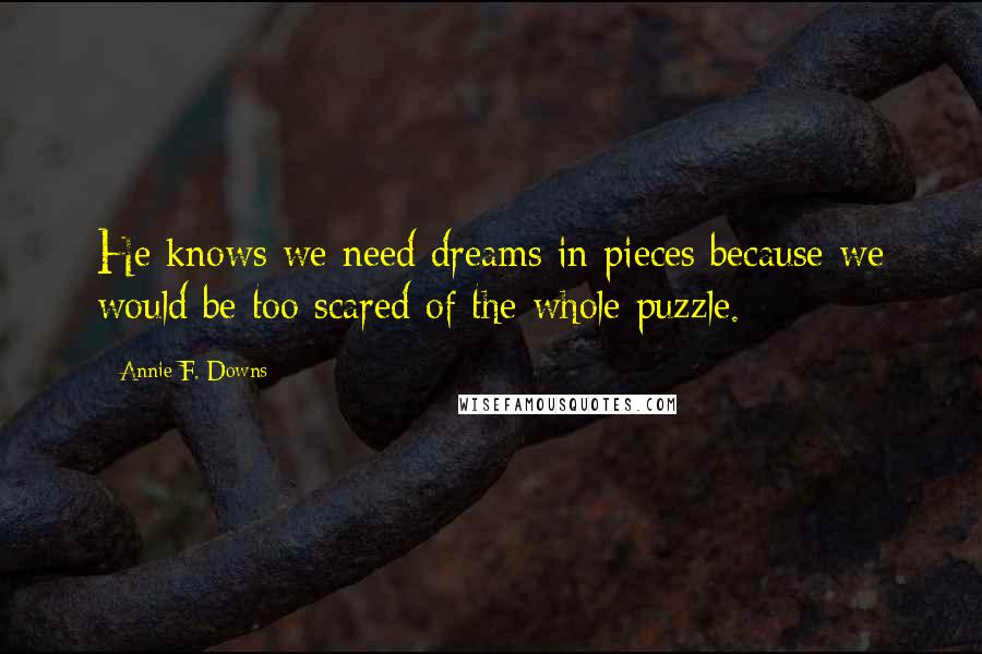 Annie F. Downs Quotes: He knows we need dreams in pieces because we would be too scared of the whole puzzle.