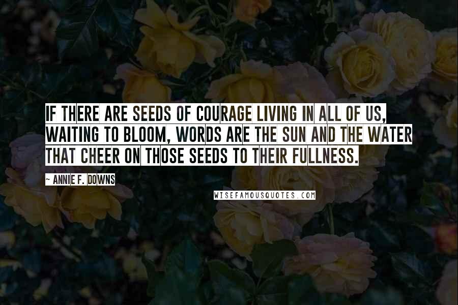 Annie F. Downs Quotes: If there are seeds of courage living in all of us, waiting to bloom, words are the sun and the water that cheer on those seeds to their fullness.