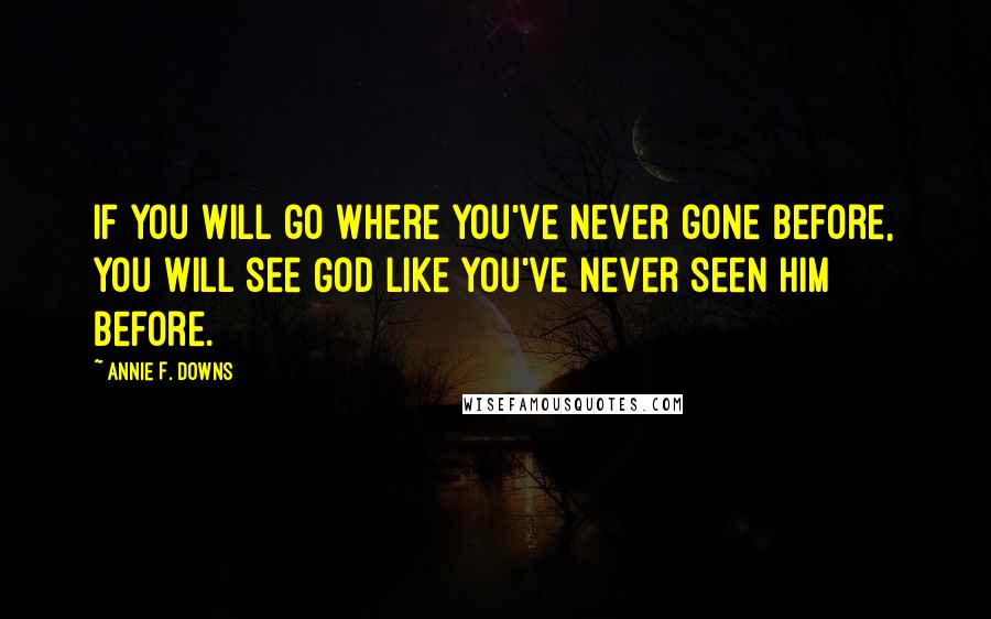 Annie F. Downs Quotes: if you will go where you've never gone before, you will see God like you've never seen him before.