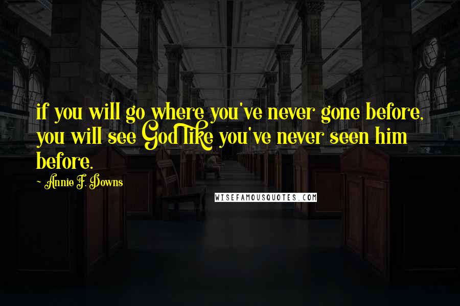 Annie F. Downs Quotes: if you will go where you've never gone before, you will see God like you've never seen him before.