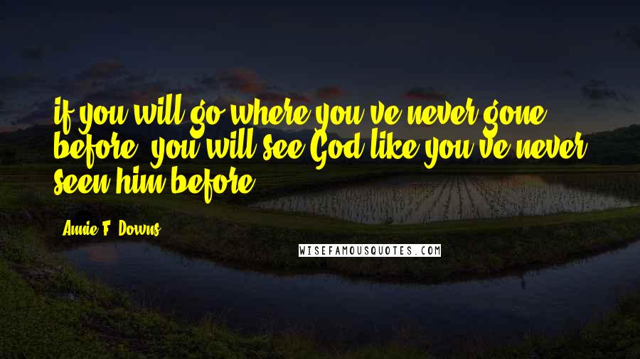 Annie F. Downs Quotes: if you will go where you've never gone before, you will see God like you've never seen him before.