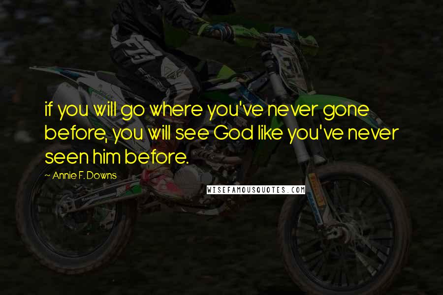 Annie F. Downs Quotes: if you will go where you've never gone before, you will see God like you've never seen him before.