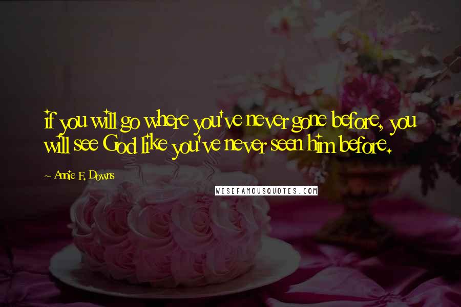 Annie F. Downs Quotes: if you will go where you've never gone before, you will see God like you've never seen him before.