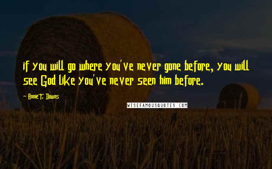 Annie F. Downs Quotes: if you will go where you've never gone before, you will see God like you've never seen him before.