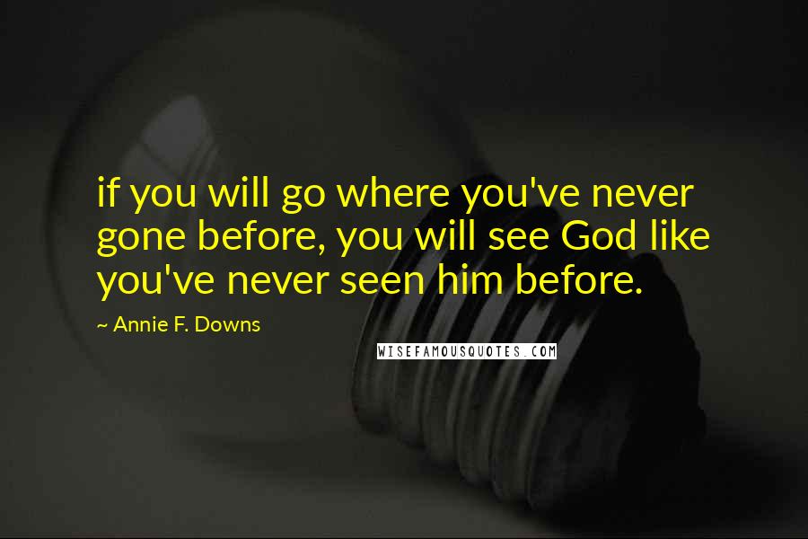 Annie F. Downs Quotes: if you will go where you've never gone before, you will see God like you've never seen him before.